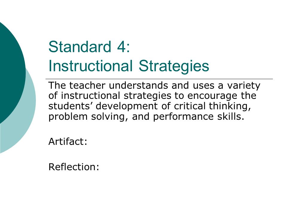 Standard 4: Instructional Strategies The teacher understands and uses a variety of instructional strategies to encourage the students’ development of critical thinking, problem solving, and performance skills.