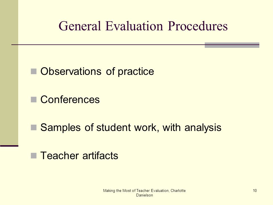 Making the Most of Teacher Evaluation, Charlotte Danielson 10 General Evaluation Procedures Observations of practice Conferences Samples of student work, with analysis Teacher artifacts