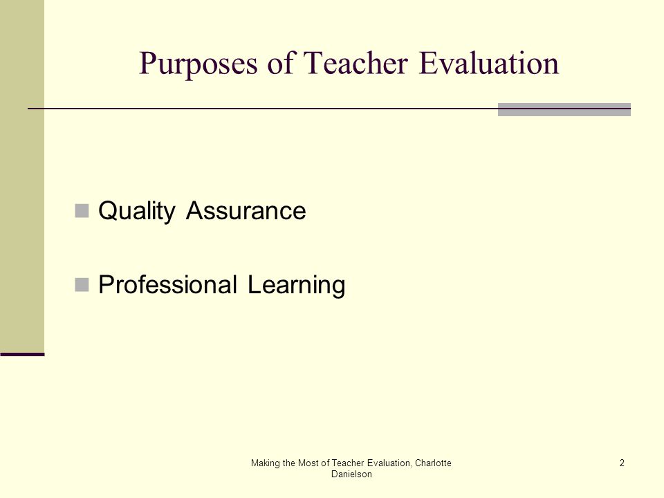 Making the Most of Teacher Evaluation, Charlotte Danielson 2 Purposes of Teacher Evaluation Quality Assurance Professional Learning