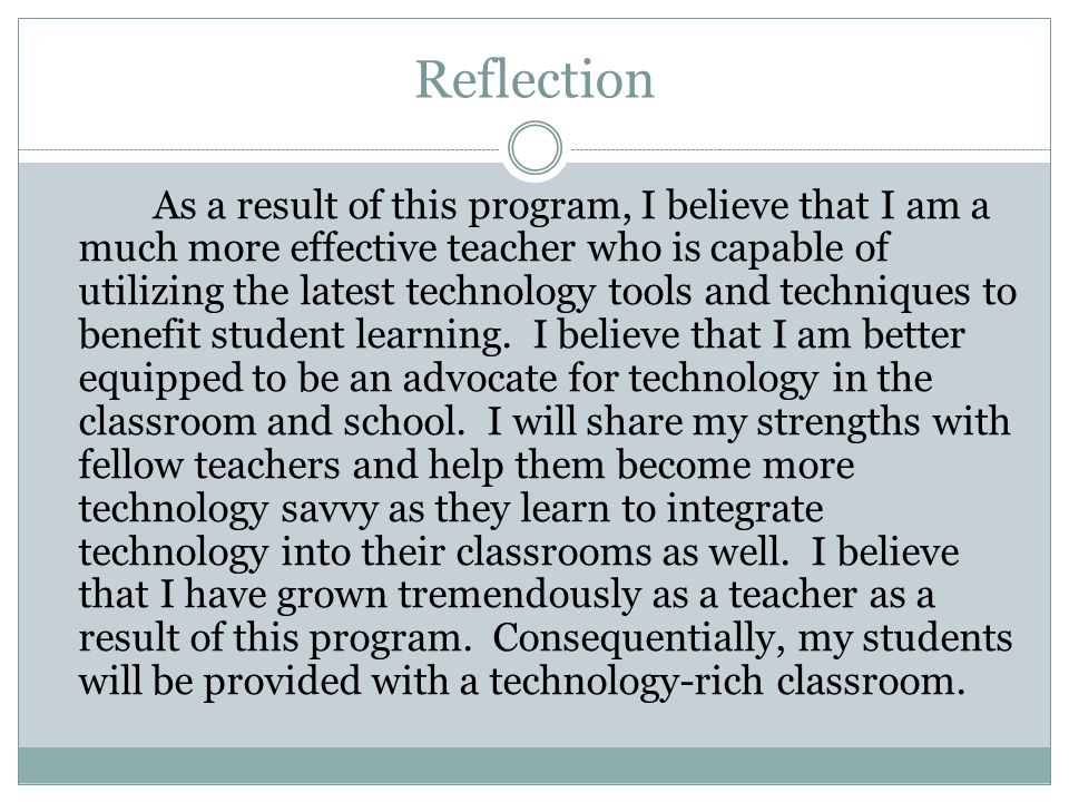 Reflection As a result of this program, I believe that I am a much more effective teacher who is capable of utilizing the latest technology tools and techniques to benefit student learning.