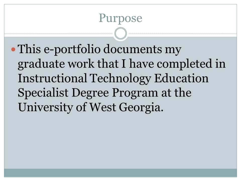 Purpose This e-portfolio documents my graduate work that I have completed in Instructional Technology Education Specialist Degree Program at the University of West Georgia.