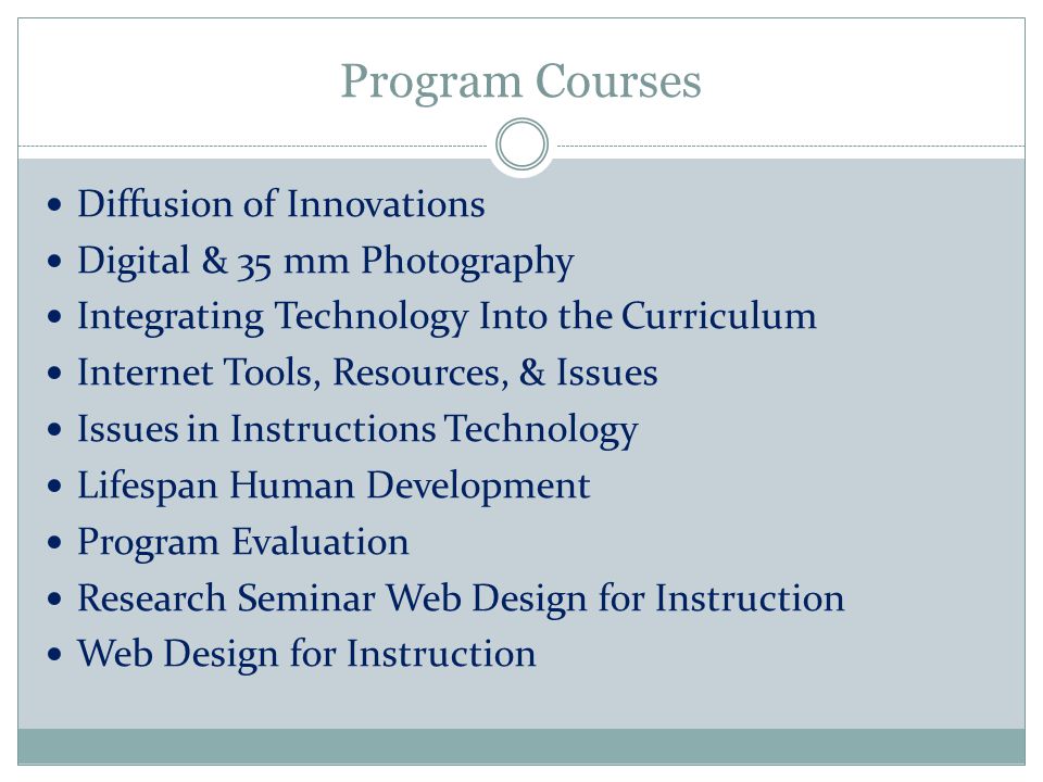 Program Courses Diffusion of Innovations Digital & 35 mm Photography Integrating Technology Into the Curriculum Internet Tools, Resources, & Issues Issues in Instructions Technology Lifespan Human Development Program Evaluation Research Seminar Web Design for Instruction Web Design for Instruction
