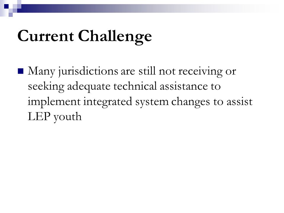 Current Challenge Many jurisdictions are still not receiving or seeking adequate technical assistance to implement integrated system changes to assist LEP youth