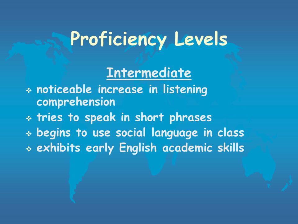 Proficiency Levels Pre-conversational  do not produce English language  understand language that has been made comprehensible Beginning  have small active vocabulary  speak in one- or two-word sentences