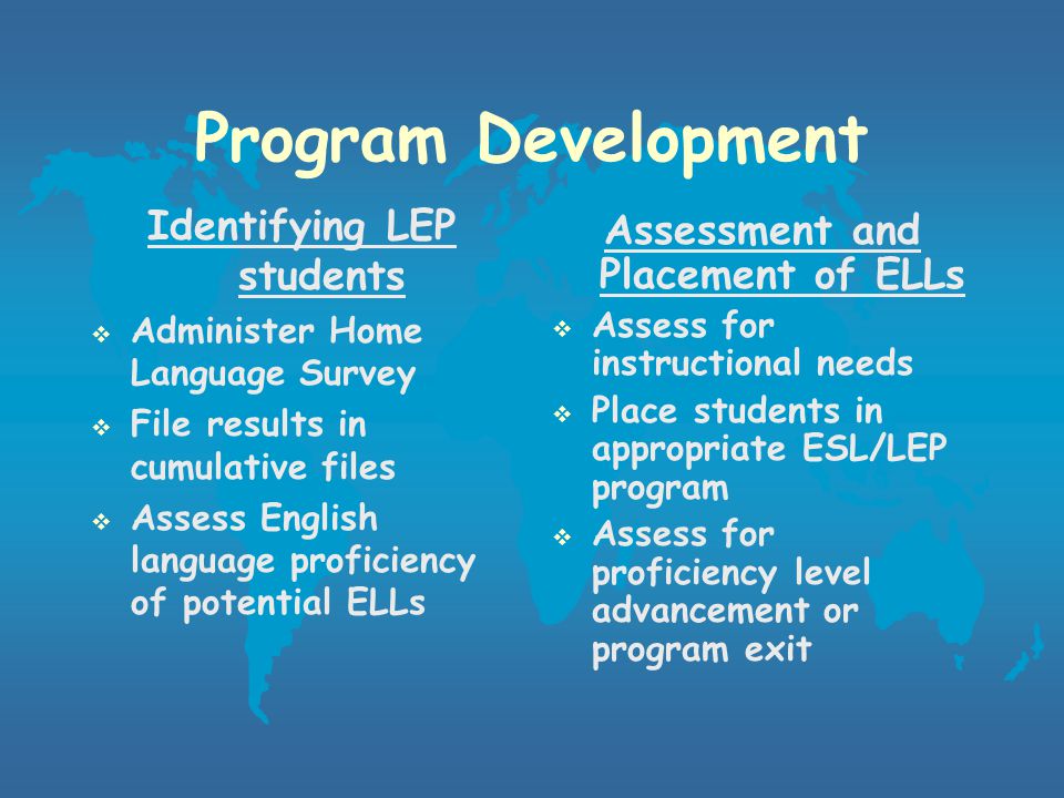 Program Development  all public schools and charter schools in PA must provide a program for every student who is limited English proficient (LEP) or an English language learner (ELL)  must include appropriate ESL (LEP) or bilingual-bicultural instruction