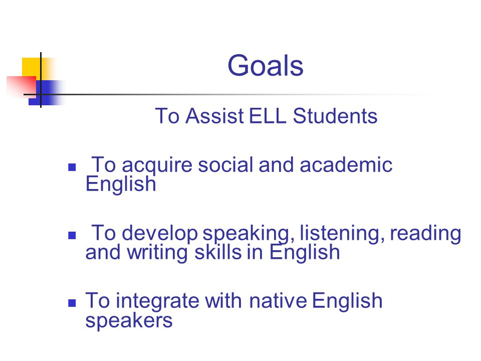 Goals To Assist ELL Students To acquire social and academic English To develop speaking, listening, reading and writing skills in English To integrate with native English speakers
