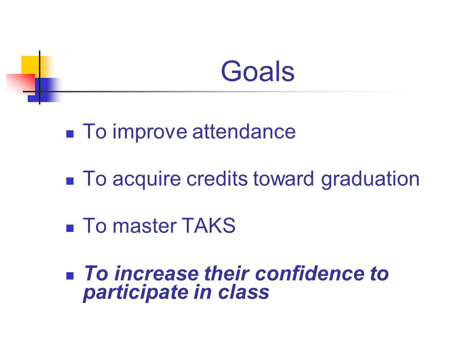Goals To improve attendance To acquire credits toward graduation To master TAKS To increase their confidence to participate in class