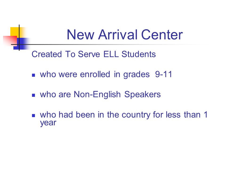 New Arrival Center Created To Serve ELL Students who were enrolled in grades 9-11 who are Non-English Speakers who had been in the country for less than 1 year