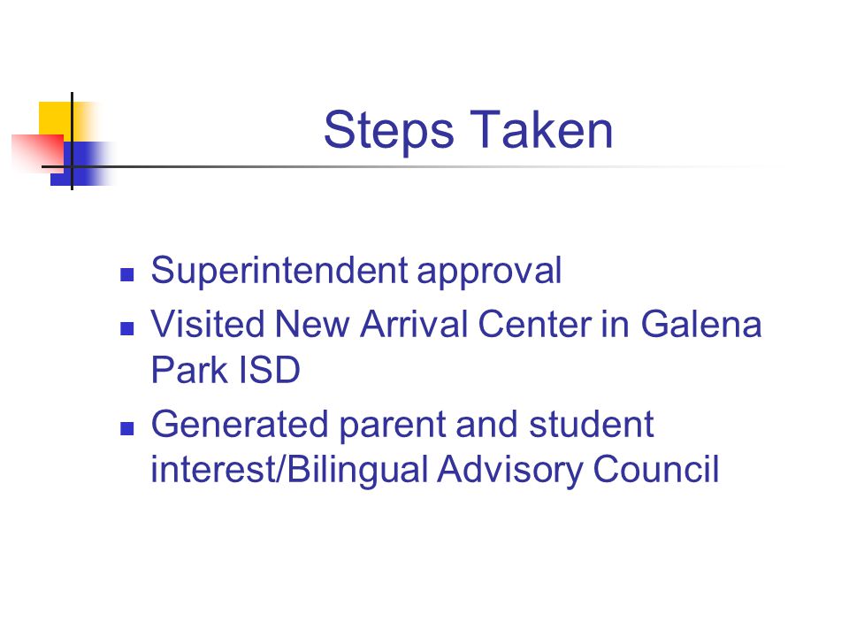 Steps Taken Superintendent approval Visited New Arrival Center in Galena Park ISD Generated parent and student interest/Bilingual Advisory Council