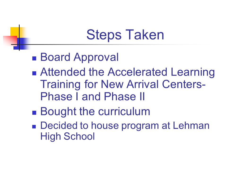 Steps Taken Board Approval Attended the Accelerated Learning Training for New Arrival Centers- Phase I and Phase II Bought the curriculum Decided to house program at Lehman High School