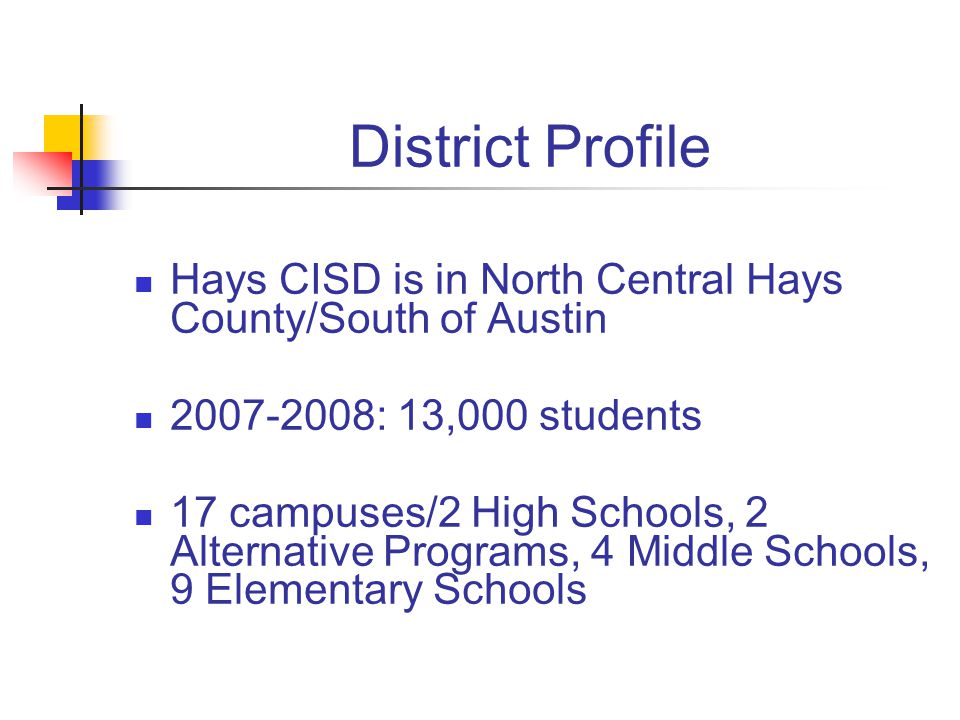District Profile Hays CISD is in North Central Hays County/South of Austin : 13,000 students 17 campuses/2 High Schools, 2 Alternative Programs, 4 Middle Schools, 9 Elementary Schools