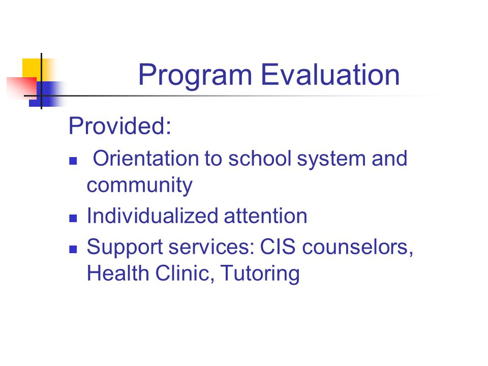 Program Evaluation Provided: Orientation to school system and community Individualized attention Support services: CIS counselors, Health Clinic, Tutoring