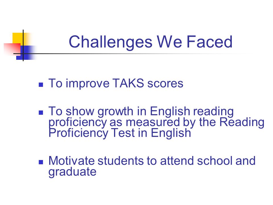Challenges We Faced To improve TAKS scores To show growth in English reading proficiency as measured by the Reading Proficiency Test in English Motivate students to attend school and graduate