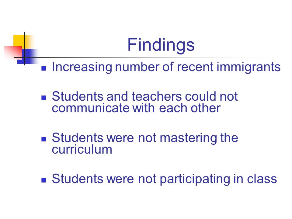 Findings Increasing number of recent immigrants Students and teachers could not communicate with each other Students were not mastering the curriculum Students were not participating in class