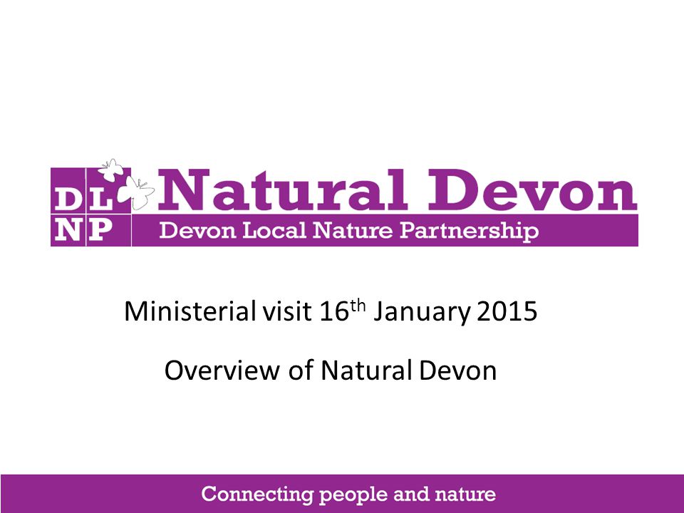 Ministerial visit 16 th January 2015 Overview of Natural Devon