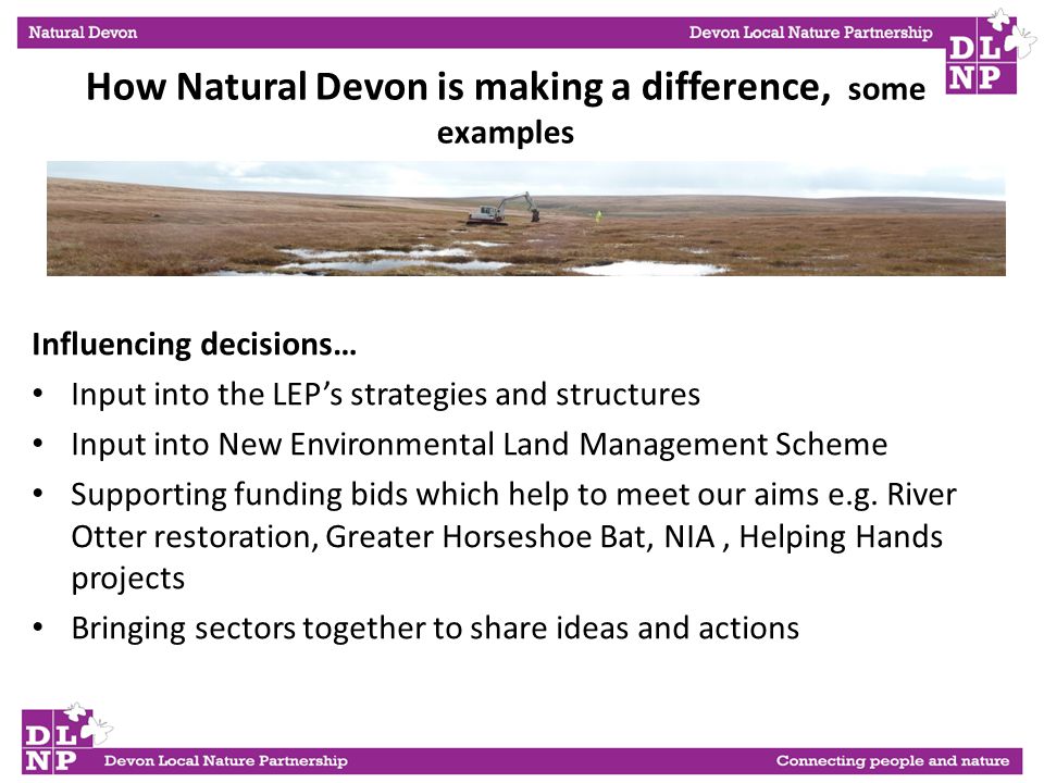 Influencing decisions… Input into the LEP’s strategies and structures Input into New Environmental Land Management Scheme Supporting funding bids which help to meet our aims e.g.