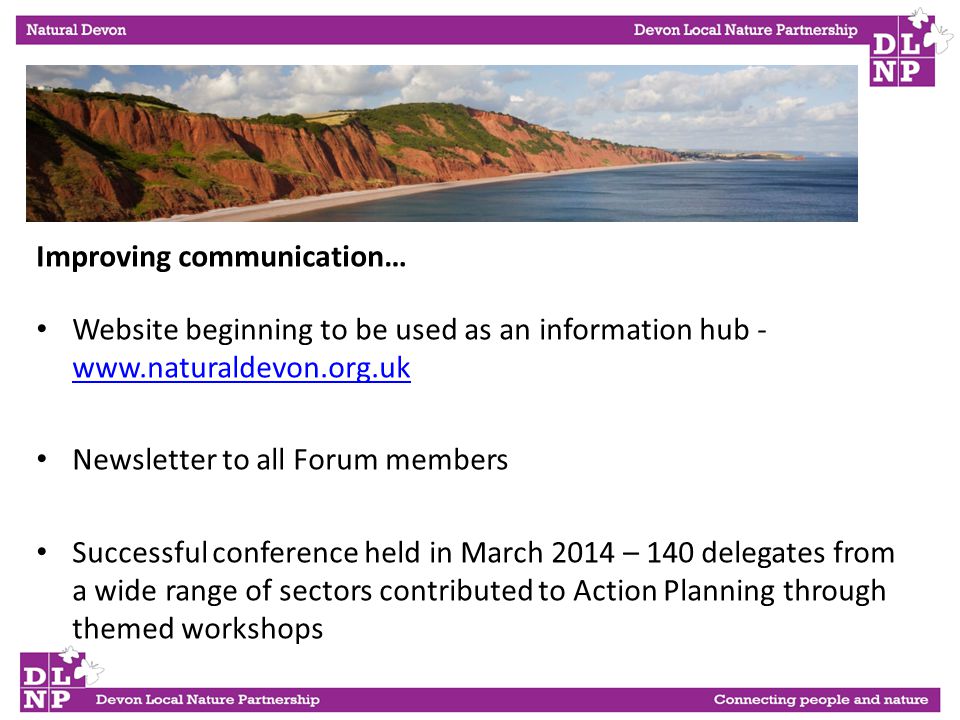 Improving communication… Website beginning to be used as an information hub Newsletter to all Forum members Successful conference held in March 2014 – 140 delegates from a wide range of sectors contributed to Action Planning through themed workshops.