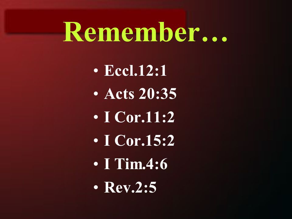 Remember… Eccl.12:1 Acts 20:35 I Cor.11:2 I Cor.15:2 I Tim.4:6 Rev.2:5