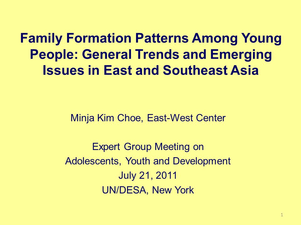 Family Formation Patterns Among Young People: General Trends and Emerging Issues in East and Southeast Asia Minja Kim Choe, East-West Center Expert Group Meeting on Adolescents, Youth and Development July 21, 2011 UN/DESA, New York 1