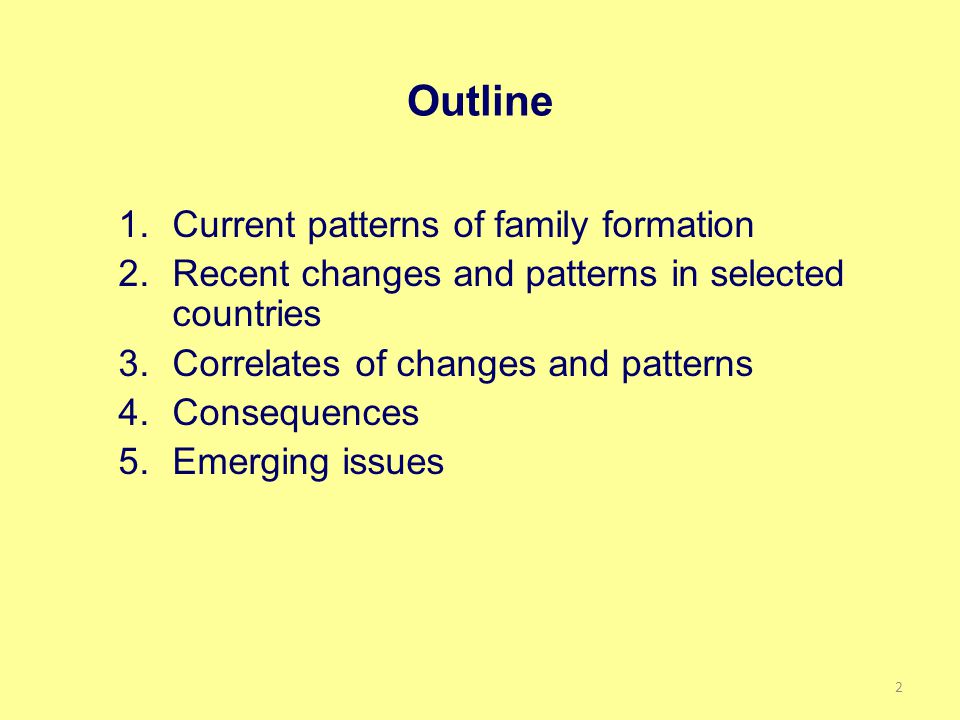 Outline 1.Current patterns of family formation 2.Recent changes and patterns in selected countries 3.Correlates of changes and patterns 4.Consequences 5.Emerging issues 2