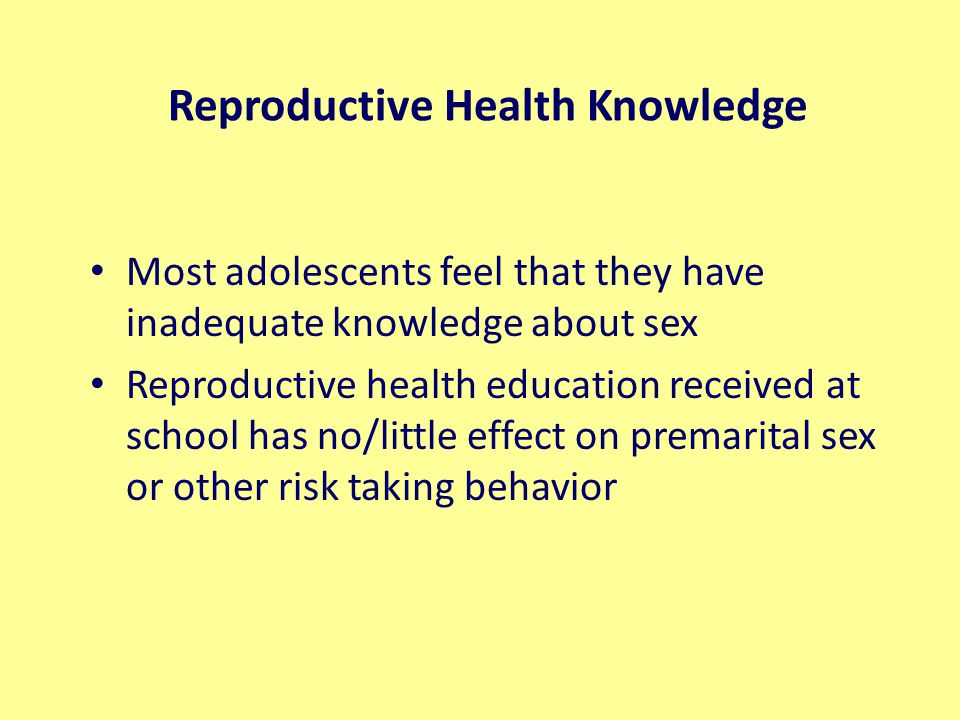 Reproductive Health Knowledge Most adolescents feel that they have inadequate knowledge about sex Reproductive health education received at school has no/little effect on premarital sex or other risk taking behavior