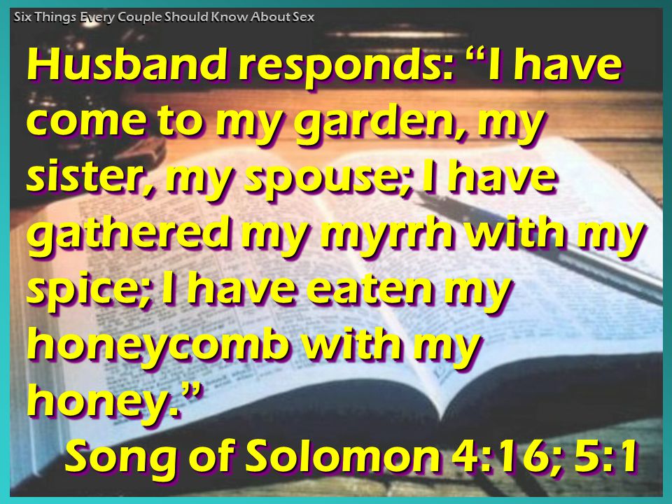 Husband responds: I have come to my garden, my sister, my spouse; I have gathered my myrrh with my spice; I have eaten my honeycomb with my honey.