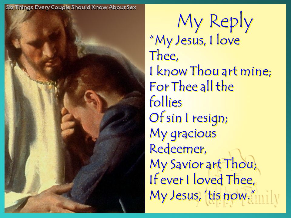 My Reply My Jesus, I love Thee, I know Thou art mine; For Thee all the follies Of sin I resign; My gracious Redeemer, My Savior art Thou; If ever I loved Thee, My Jesus, ’tis now. My Reply My Jesus, I love Thee, I know Thou art mine; For Thee all the follies Of sin I resign; My gracious Redeemer, My Savior art Thou; If ever I loved Thee, My Jesus, ’tis now. Six Things Every Couple Should Know About Sex