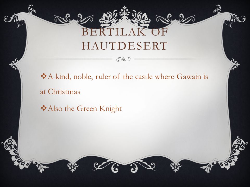 BERTILAK OF HAUTDESERT  A kind, noble, ruler of the castle where Gawain is at Christmas  Also the Green Knight