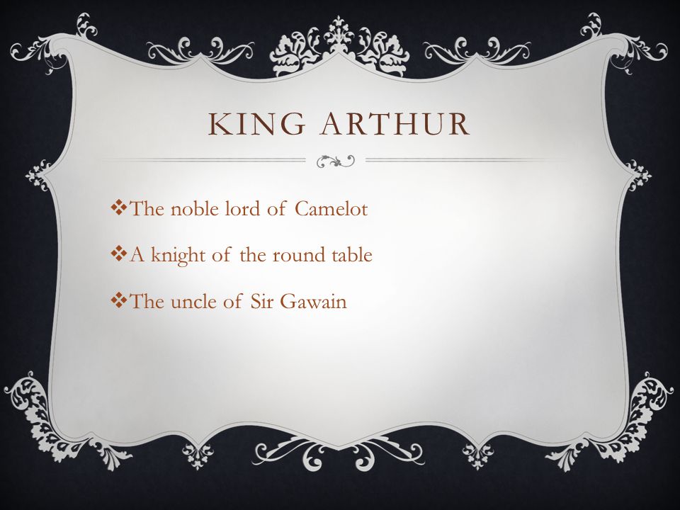 KING ARTHUR  The noble lord of Camelot  A knight of the round table  The uncle of Sir Gawain