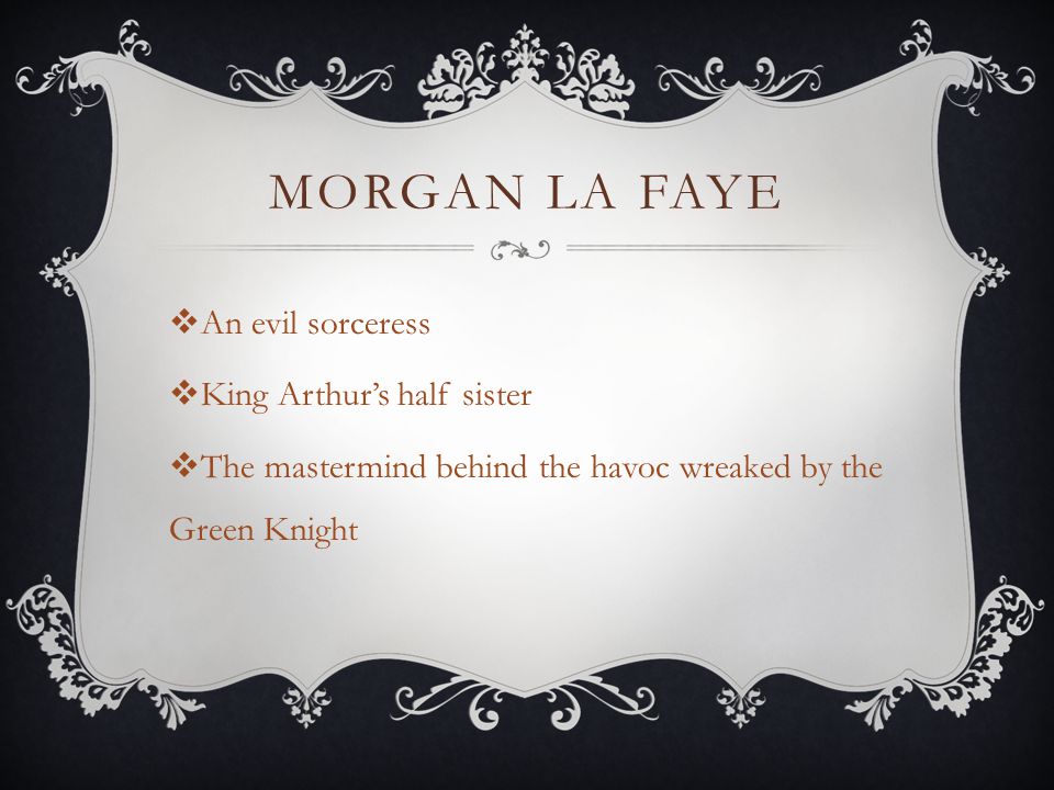 MORGAN LA FAYE  An evil sorceress  King Arthur’s half sister  The mastermind behind the havoc wreaked by the Green Knight