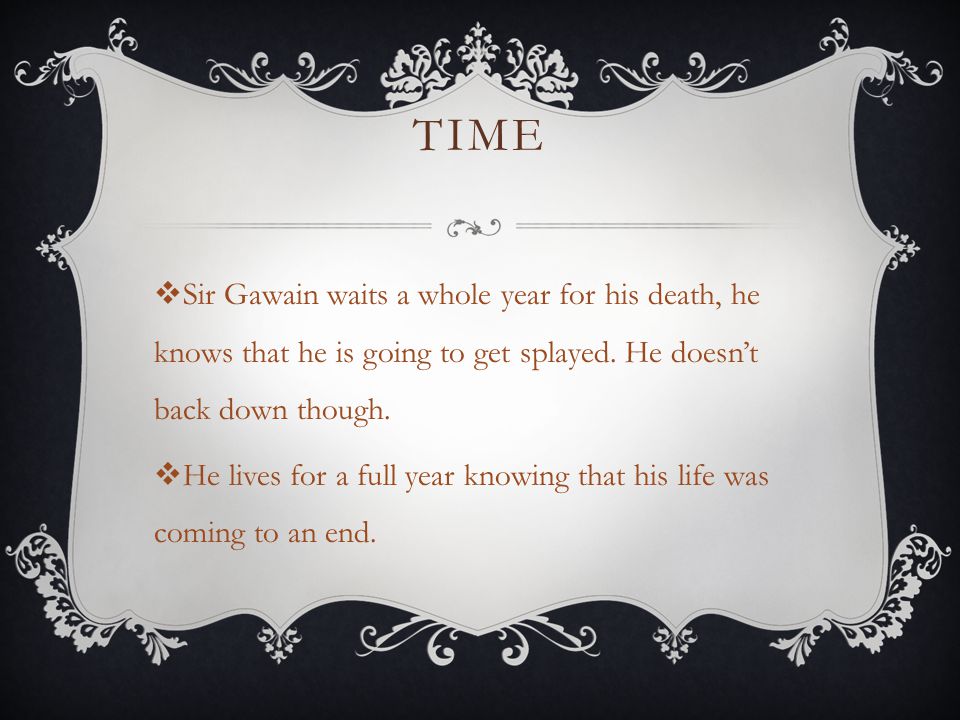 TIME  Sir Gawain waits a whole year for his death, he knows that he is going to get splayed.