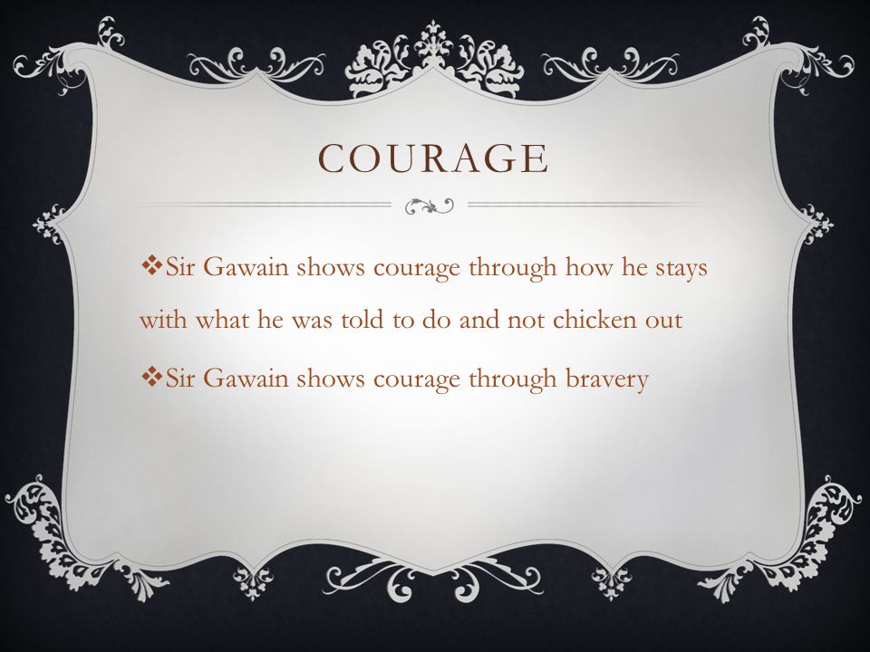 COURAGE  Sir Gawain shows courage through how he stays with what he was told to do and not chicken out  Sir Gawain shows courage through bravery