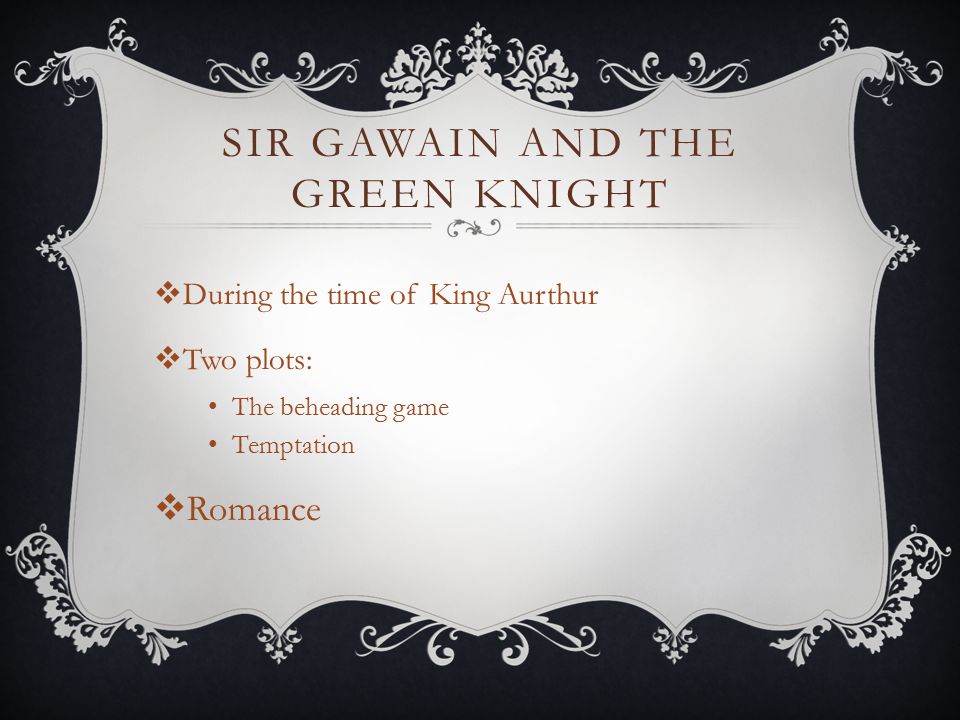 SIR GAWAIN AND THE GREEN KNIGHT  During the time of King Aurthur  Two plots: The beheading game Temptation  Romance