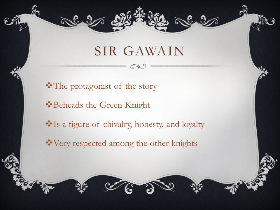 SIR GAWAIN  The protagonist of the story  Beheads the Green Knight  Is a figure of chivalry, honesty, and loyalty  Very respected among the other knights