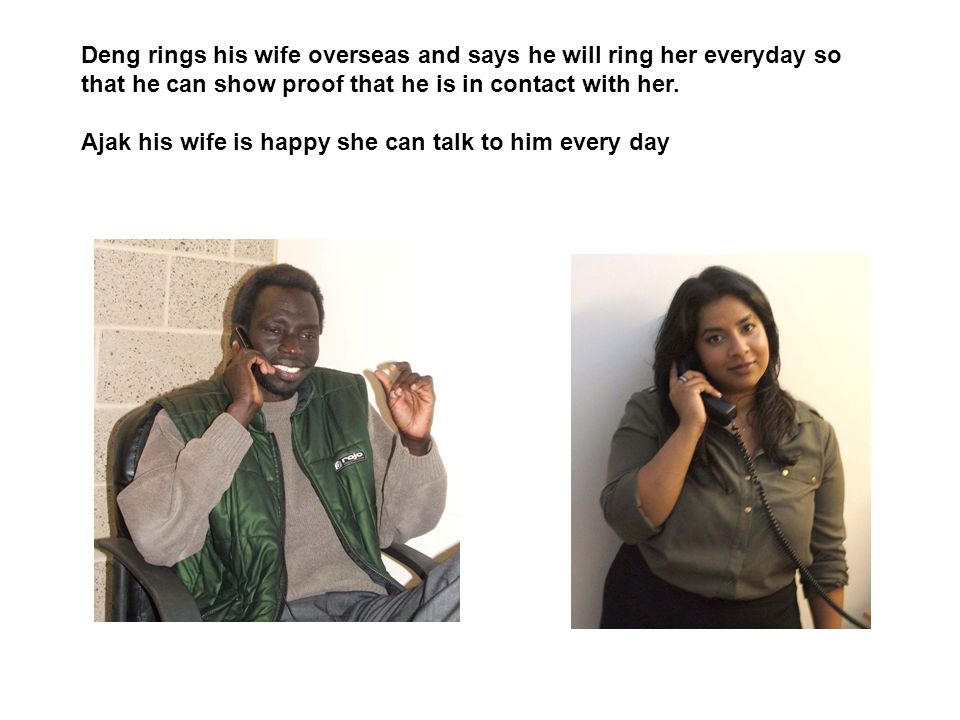 Deng rings his wife overseas and says he will ring her everyday so that he can show proof that he is in contact with her.