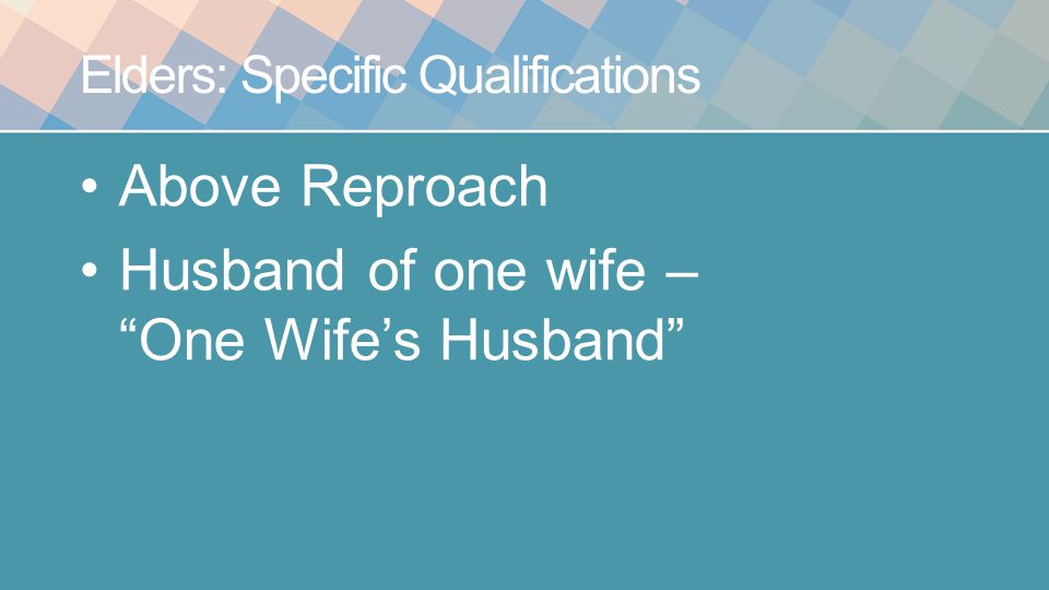 Elders: Specific Qualifications Above Reproach Husband of one wife – One Wife’s Husband