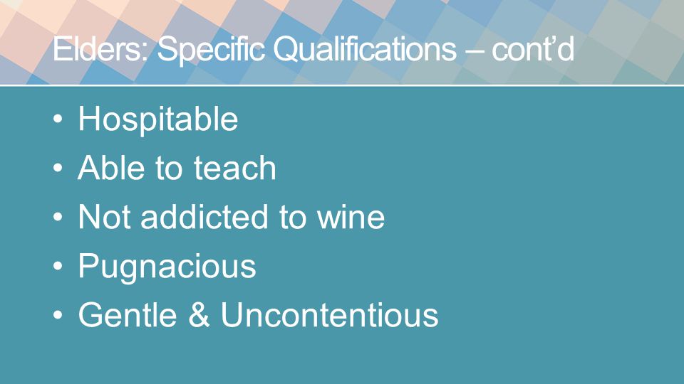Elders: Specific Qualifications – cont’d Hospitable Able to teach Not addicted to wine Pugnacious Gentle & Uncontentious