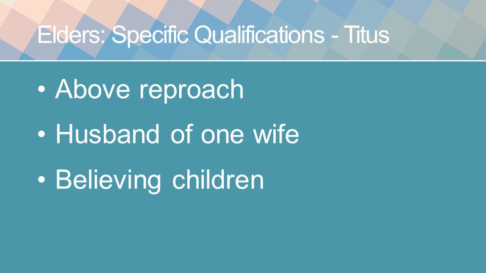 Elders: Specific Qualifications - Titus Above reproach Husband of one wife Believing children
