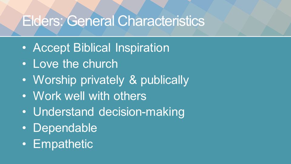 Elders: General Characteristics Accept Biblical Inspiration Love the church Worship privately & publically Work well with others Understand decision-making Dependable Empathetic