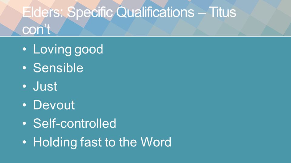 Elders: Specific Qualifications – Titus con’t Loving good Sensible Just Devout Self-controlled Holding fast to the Word