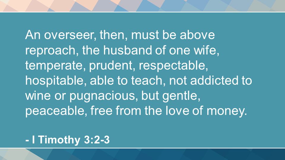 An overseer, then, must be above reproach, the husband of one wife, temperate, prudent, respectable, hospitable, able to teach, not addicted to wine or pugnacious, but gentle, peaceable, free from the love of money.