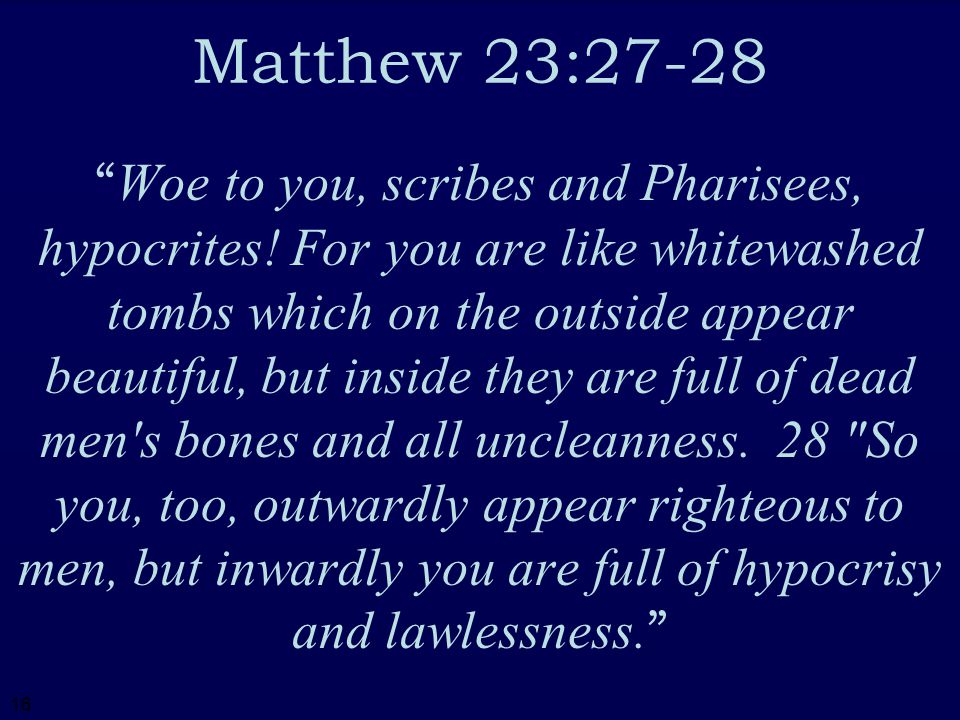 16 Matthew 23:27-28 Woe to you, scribes and Pharisees, hypocrites.