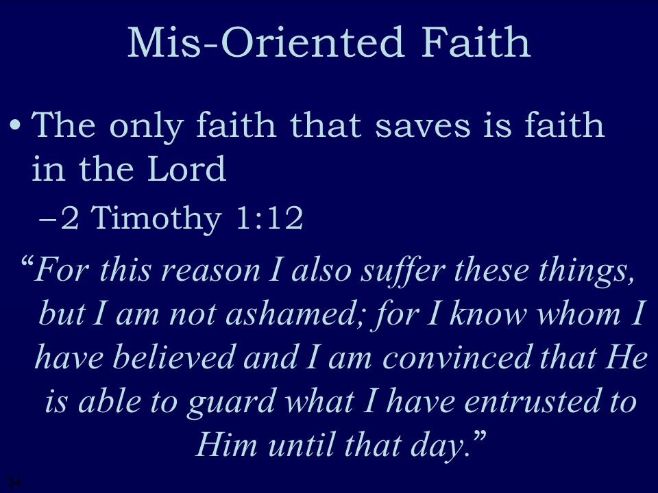 34 Mis-Oriented Faith The only faith that saves is faith in the Lord –2–2 Timothy 1:12 For this reason I also suffer these things, but I am not ashamed; for I know whom I have believed and I am convinced that He is able to guard what I have entrusted to Him until that day.