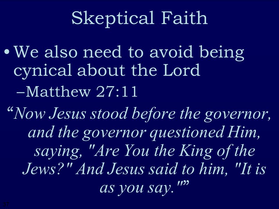 37 Skeptical Faith We also need to avoid being cynical about the Lord –M–Matthew 27:11 Now Jesus stood before the governor, and the governor questioned Him, saying, Are You the King of the Jews And Jesus said to him, It is as you say.