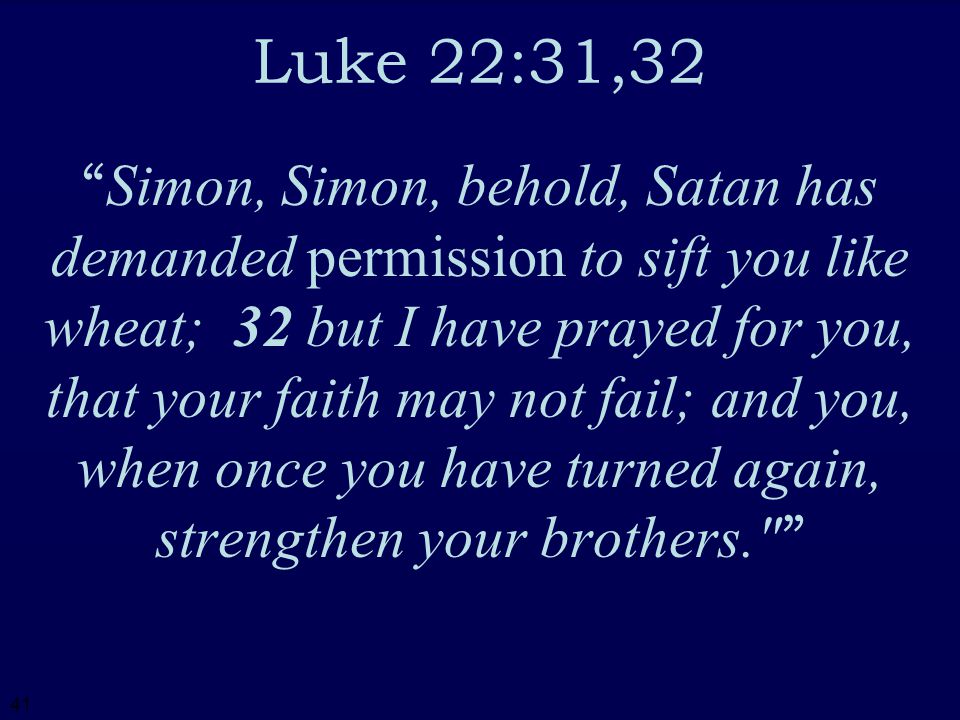 41 Luke 22:31,32 Simon, Simon, behold, Satan has demanded permission to sift you like wheat; 32 but I have prayed for you, that your faith may not fail; and you, when once you have turned again, strengthen your brothers.