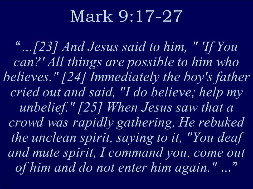 5 …[23] And Jesus said to him, If You can All things are possible to him who believes. [24] Immediately the boy s father cried out and said, I do believe; help my unbelief. [25] When Jesus saw that a crowd was rapidly gathering, He rebuked the unclean spirit, saying to it, You deaf and mute spirit, I command you, come out of him and do not enter him again. …