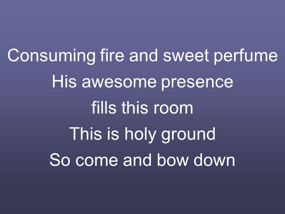 Consuming fire and sweet perfume His awesome presence fills this room This is holy ground So come and bow down