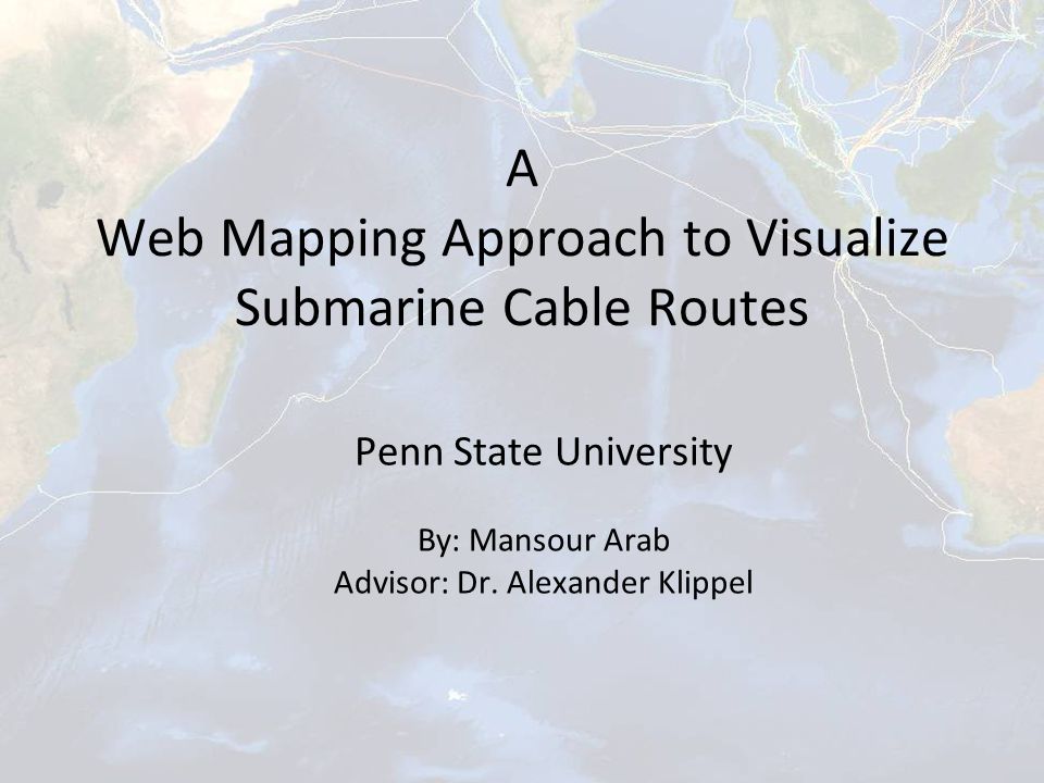 A Web Mapping Approach to Visualize Submarine Cable Routes Penn State University By: Mansour Arab Advisor: Dr.