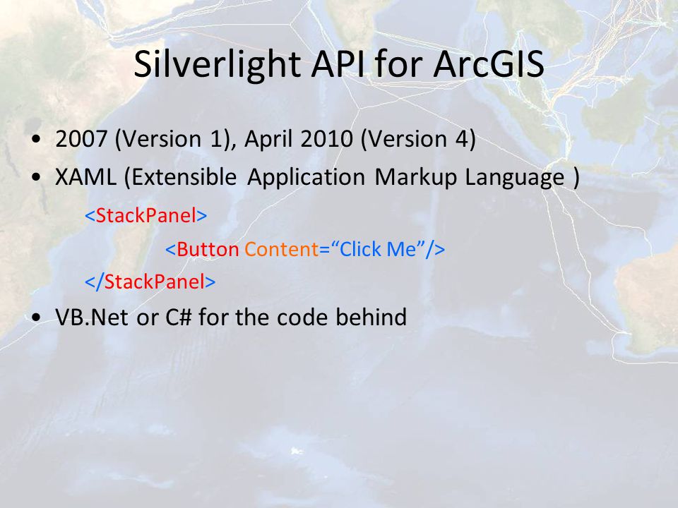 Silverlight API for ArcGIS 2007 (Version 1), April 2010 (Version 4) XAML (Extensible Application Markup Language ) VB.Net or C# for the code behind
