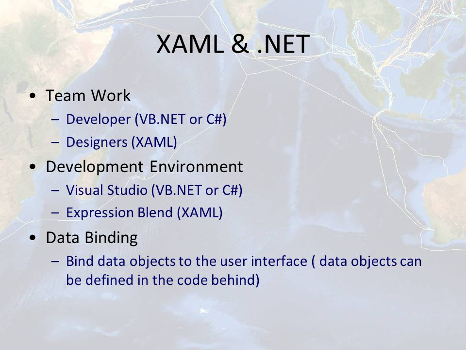 XAML &.NET Team Work –Developer (VB.NET or C#) –Designers (XAML) Development Environment –Visual Studio (VB.NET or C#) –Expression Blend (XAML) Data Binding –Bind data objects to the user interface ( data objects can be defined in the code behind)